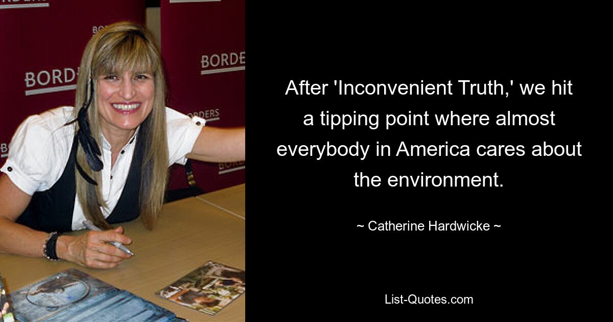 After 'Inconvenient Truth,' we hit a tipping point where almost everybody in America cares about the environment. — © Catherine Hardwicke