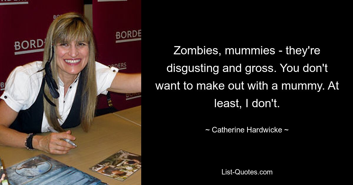 Zombies, mummies - they're disgusting and gross. You don't want to make out with a mummy. At least, I don't. — © Catherine Hardwicke