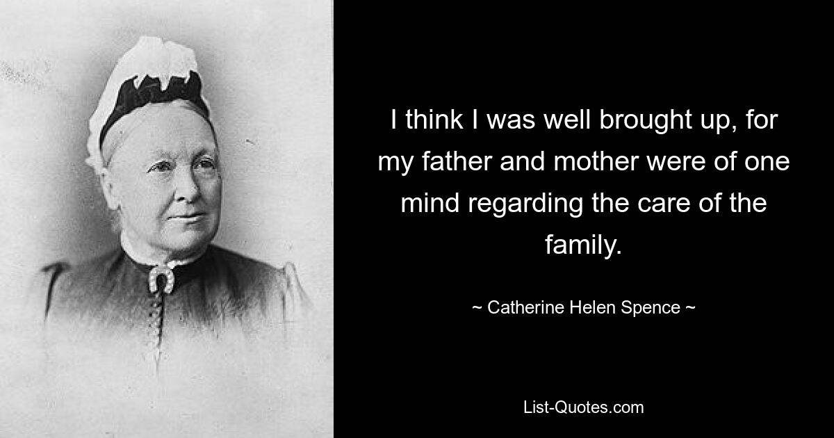 I think I was well brought up, for my father and mother were of one mind regarding the care of the family. — © Catherine Helen Spence