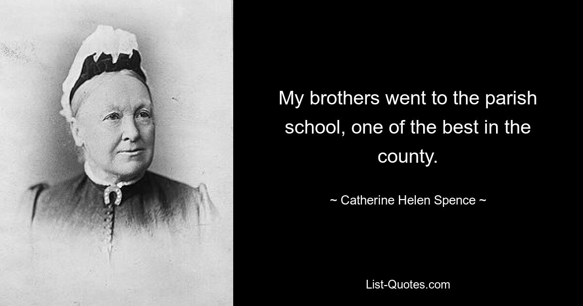 My brothers went to the parish school, one of the best in the county. — © Catherine Helen Spence