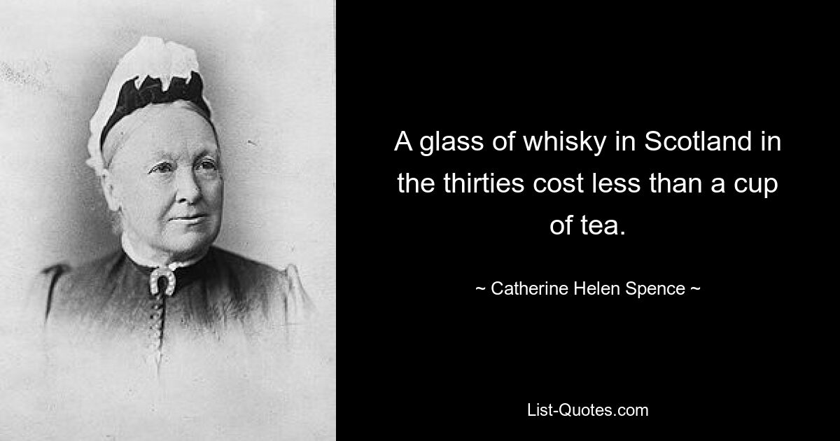 A glass of whisky in Scotland in the thirties cost less than a cup of tea. — © Catherine Helen Spence