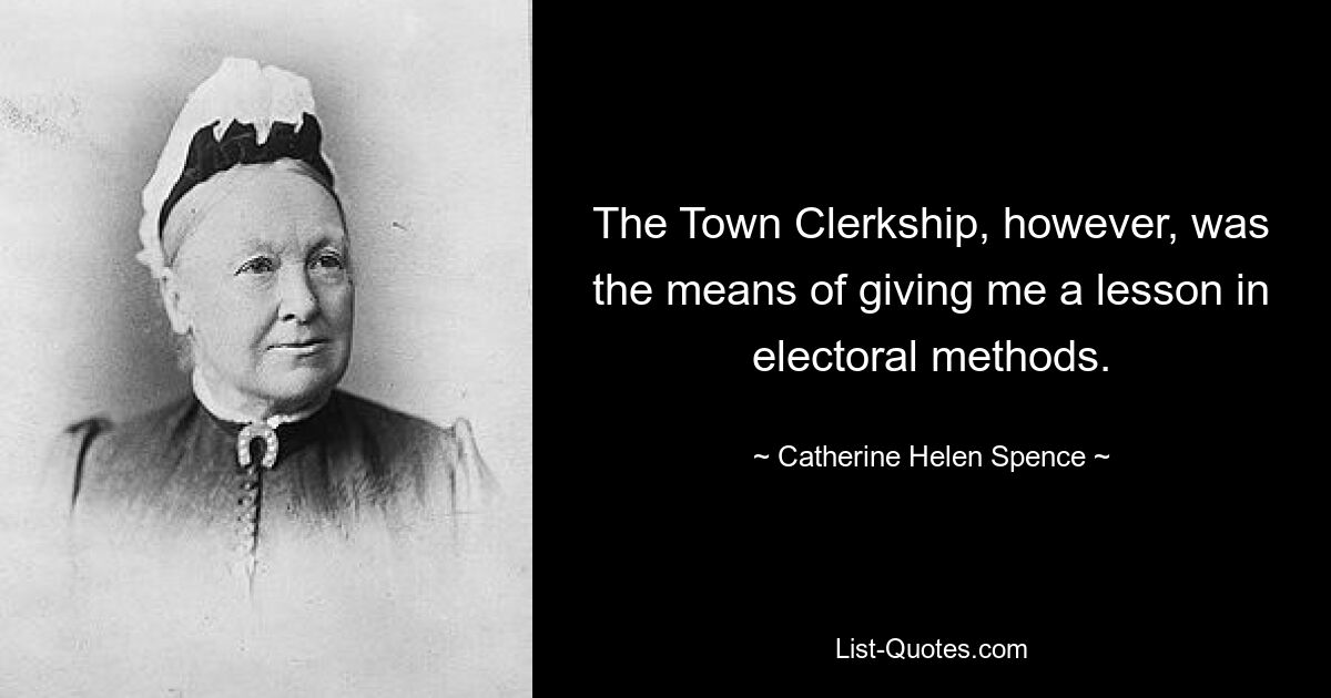 The Town Clerkship, however, was the means of giving me a lesson in electoral methods. — © Catherine Helen Spence