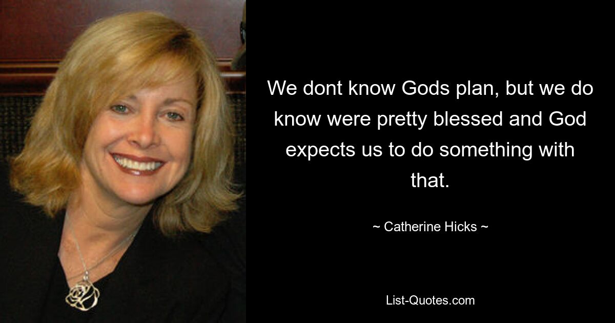 We dont know Gods plan, but we do know were pretty blessed and God expects us to do something with that. — © Catherine Hicks