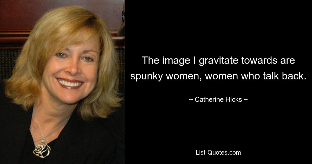 The image I gravitate towards are spunky women, women who talk back. — © Catherine Hicks