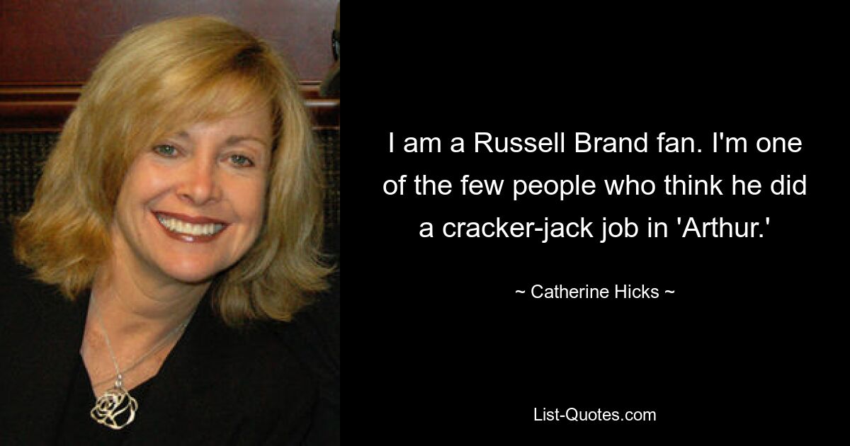 I am a Russell Brand fan. I'm one of the few people who think he did a cracker-jack job in 'Arthur.' — © Catherine Hicks