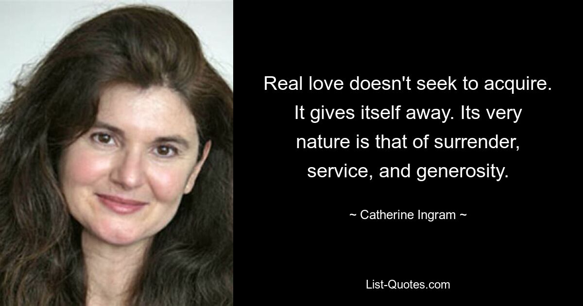 Real love doesn't seek to acquire. It gives itself away. Its very nature is that of surrender, service, and generosity. — © Catherine Ingram