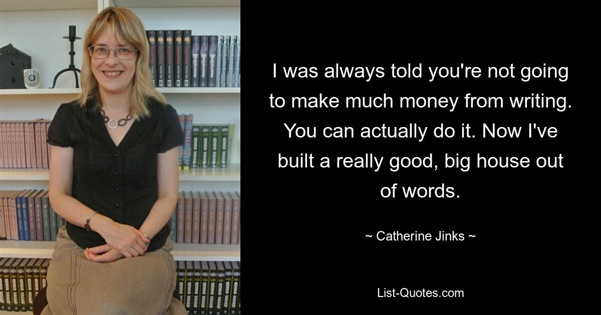 I was always told you're not going to make much money from writing. You can actually do it. Now I've built a really good, big house out of words. — © Catherine Jinks