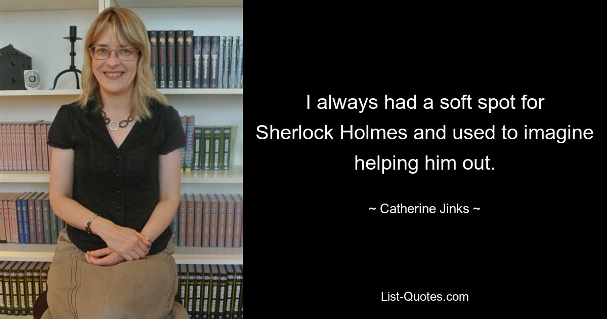 I always had a soft spot for Sherlock Holmes and used to imagine helping him out. — © Catherine Jinks