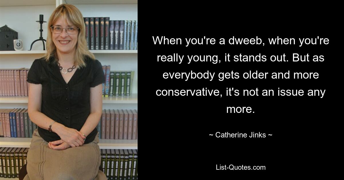 When you're a dweeb, when you're really young, it stands out. But as everybody gets older and more conservative, it's not an issue any more. — © Catherine Jinks