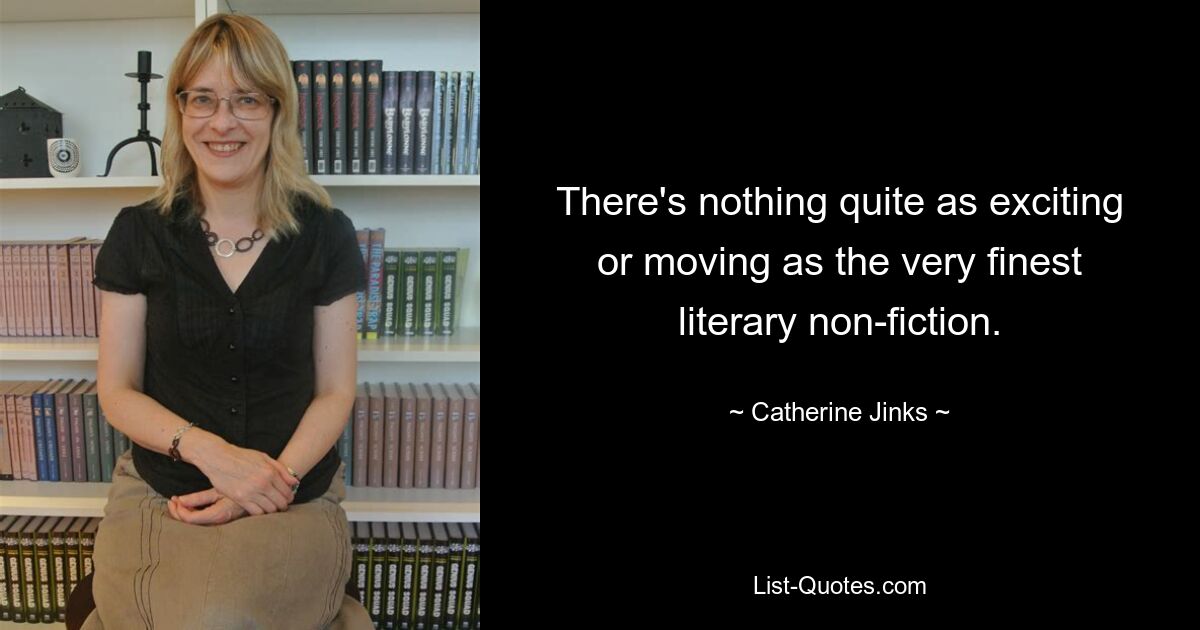 There's nothing quite as exciting or moving as the very finest literary non-fiction. — © Catherine Jinks