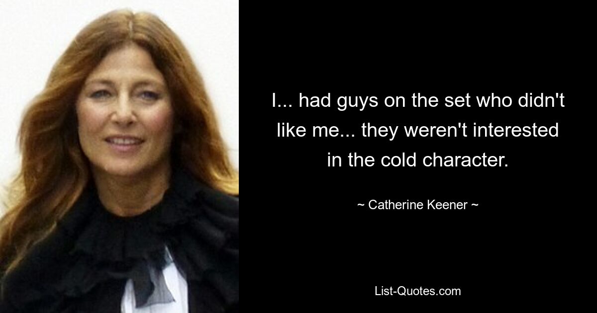 I... had guys on the set who didn't like me... they weren't interested in the cold character. — © Catherine Keener