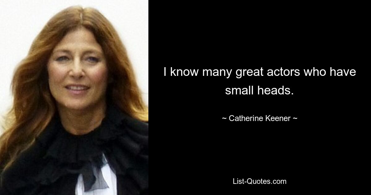 I know many great actors who have small heads. — © Catherine Keener