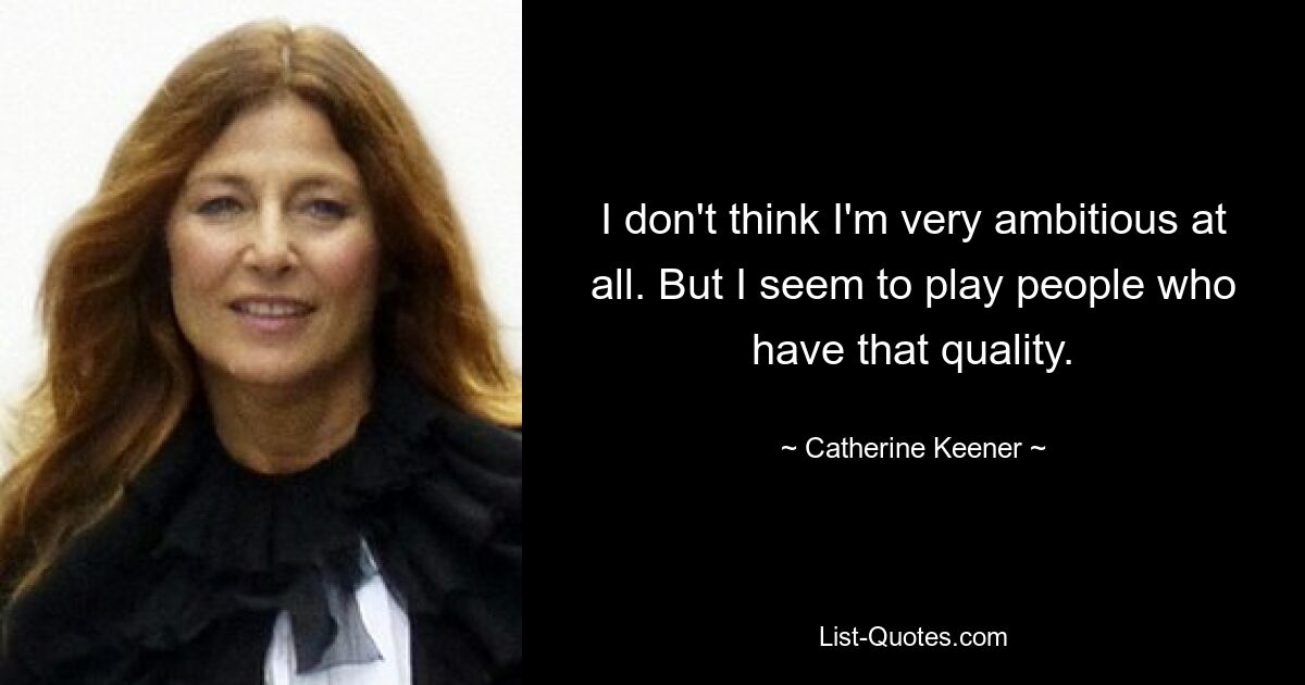 I don't think I'm very ambitious at all. But I seem to play people who have that quality. — © Catherine Keener