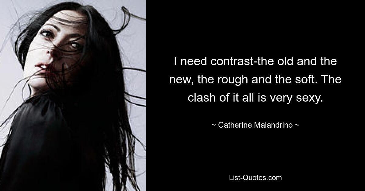 I need contrast-the old and the new, the rough and the soft. The clash of it all is very sexy. — © Catherine Malandrino