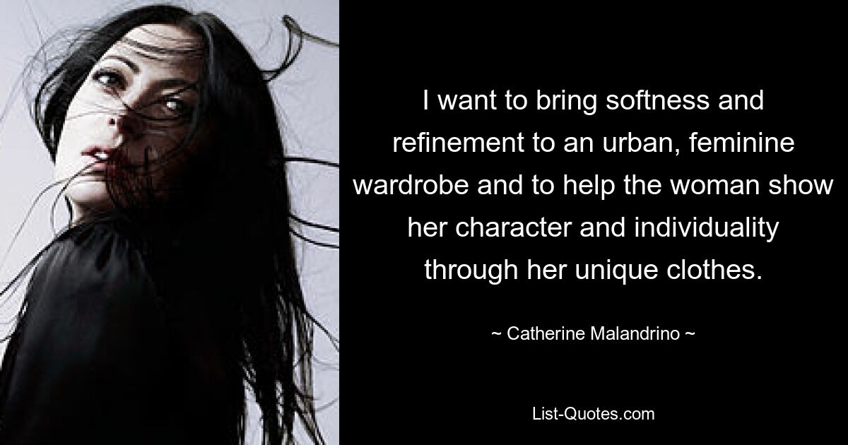 I want to bring softness and refinement to an urban, feminine wardrobe and to help the woman show her character and individuality through her unique clothes. — © Catherine Malandrino