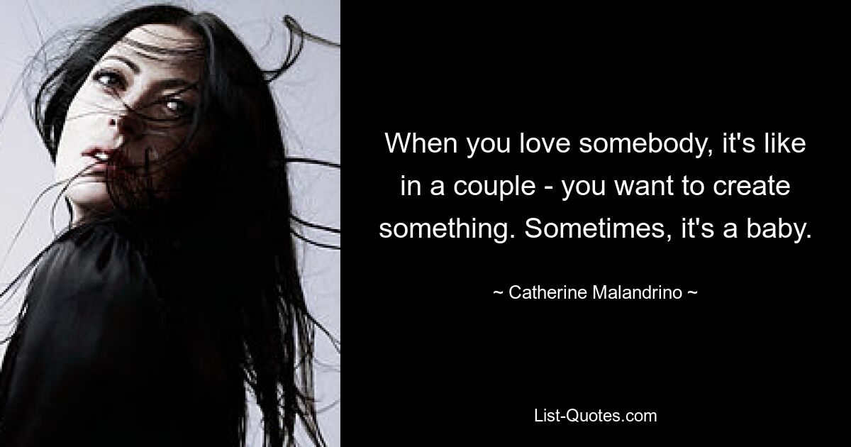 When you love somebody, it's like in a couple - you want to create something. Sometimes, it's a baby. — © Catherine Malandrino