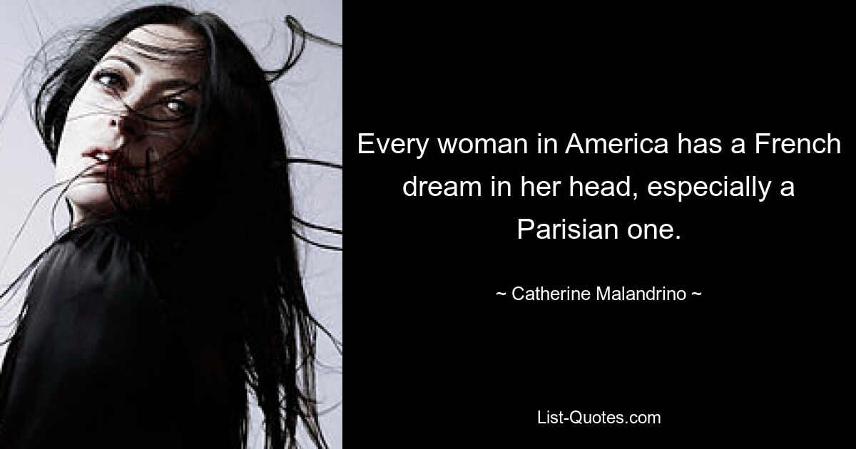 Every woman in America has a French dream in her head, especially a Parisian one. — © Catherine Malandrino