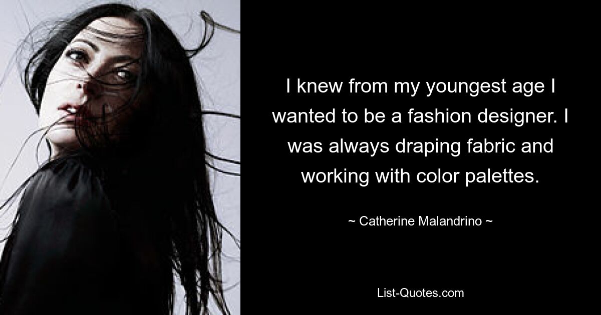 I knew from my youngest age I wanted to be a fashion designer. I was always draping fabric and working with color palettes. — © Catherine Malandrino