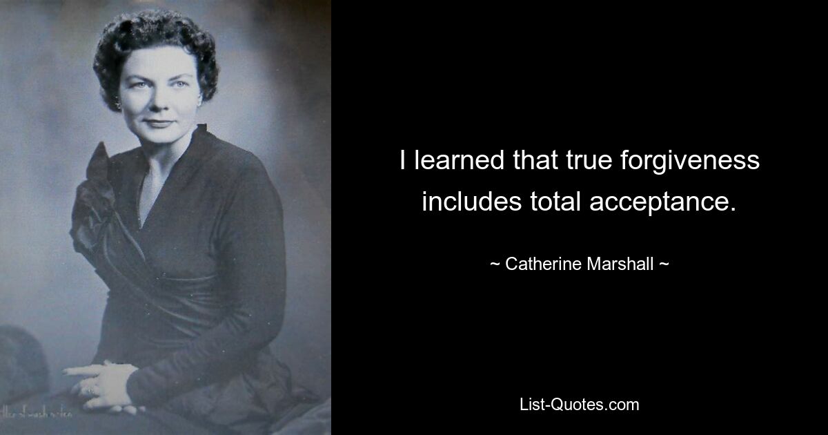 I learned that true forgiveness includes total acceptance. — © Catherine Marshall