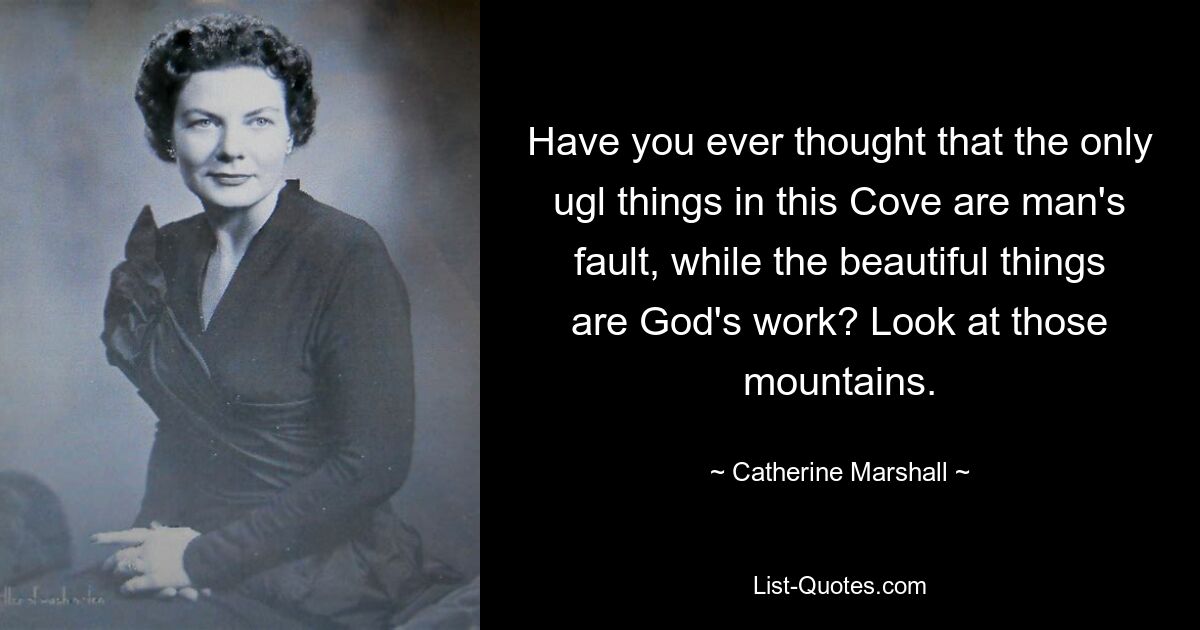 Have you ever thought that the only ugl things in this Cove are man's fault, while the beautiful things are God's work? Look at those mountains. — © Catherine Marshall