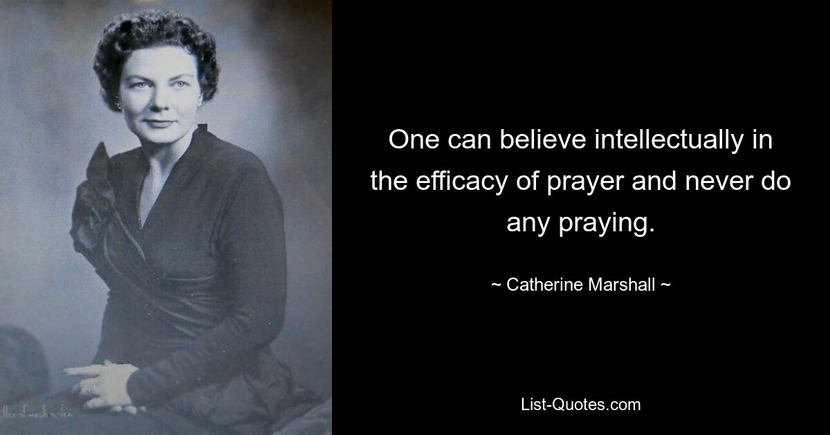 One can believe intellectually in the efficacy of prayer and never do any praying. — © Catherine Marshall