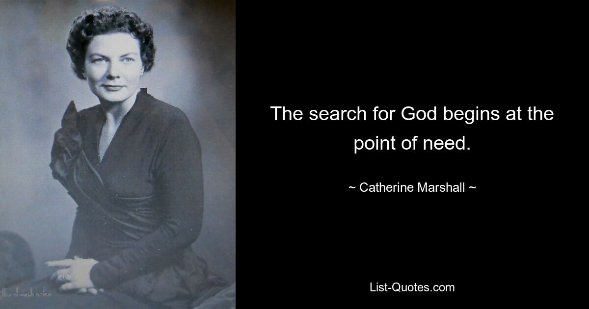 The search for God begins at the point of need. — © Catherine Marshall