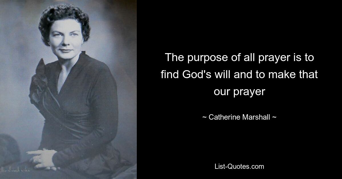 The purpose of all prayer is to find God's will and to make that our prayer — © Catherine Marshall