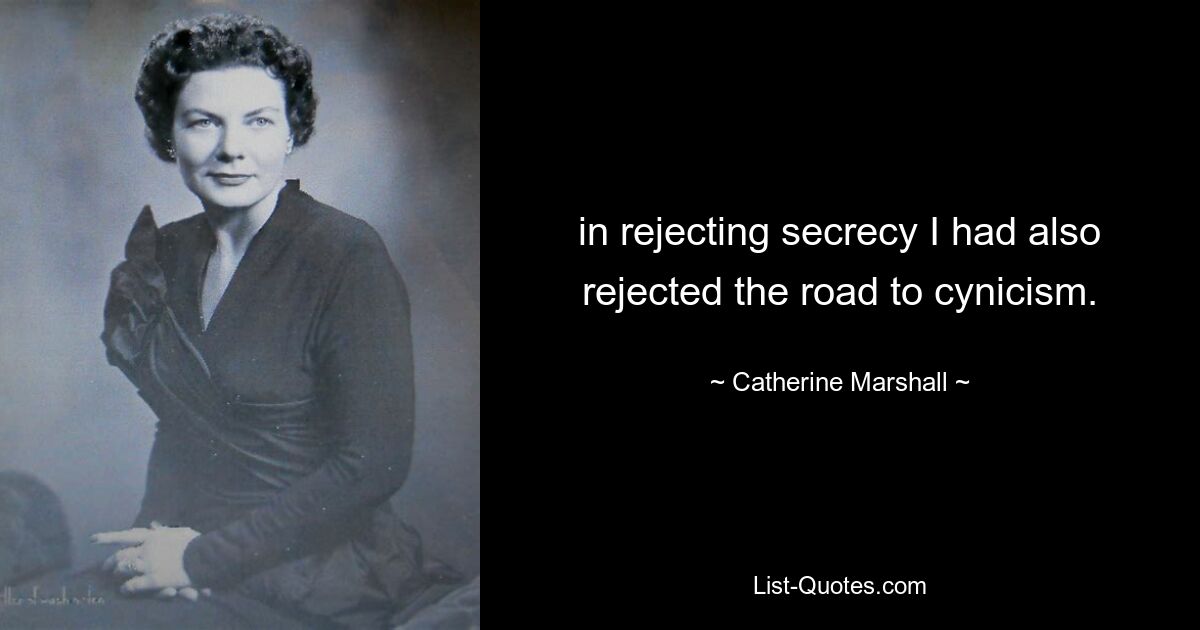 in rejecting secrecy I had also rejected the road to cynicism. — © Catherine Marshall