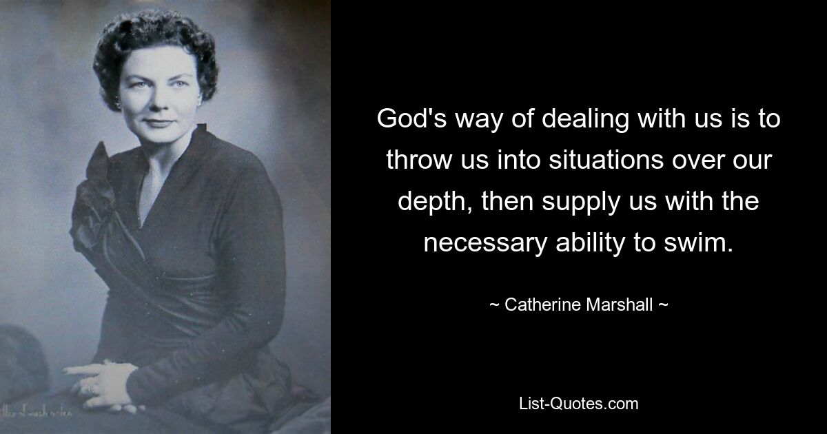 God's way of dealing with us is to throw us into situations over our depth, then supply us with the necessary ability to swim. — © Catherine Marshall