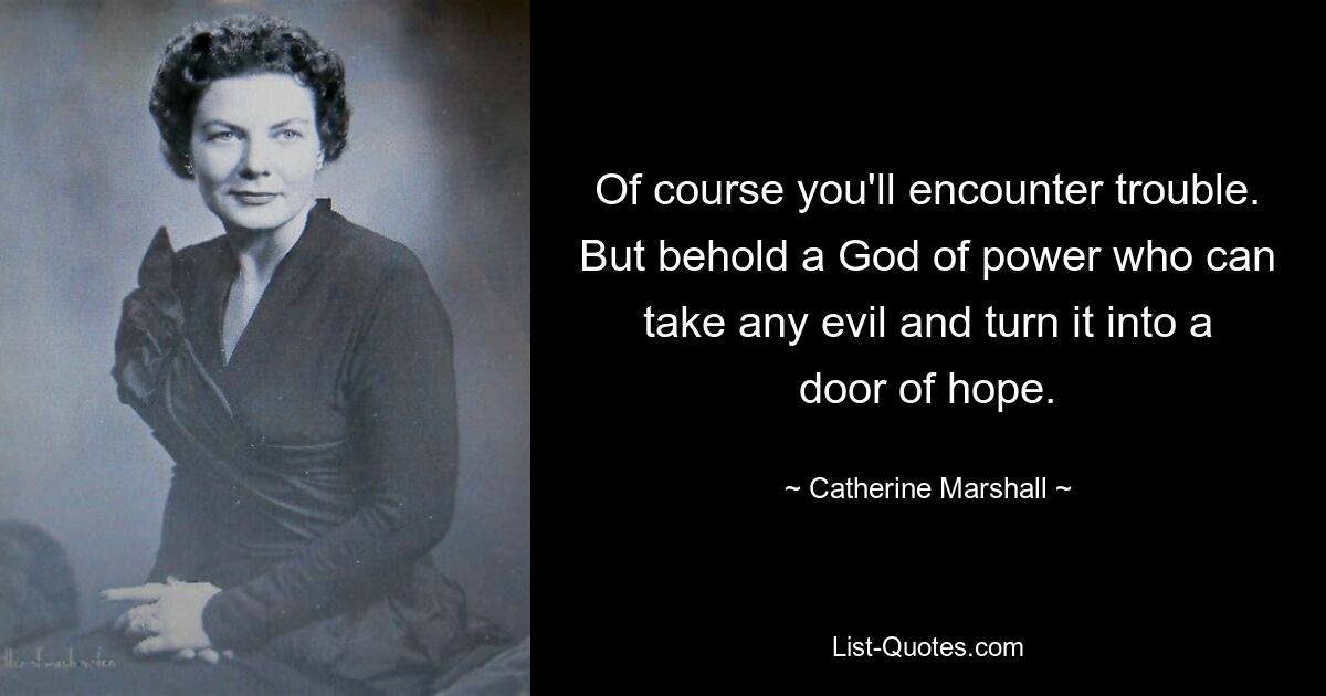 Of course you'll encounter trouble. But behold a God of power who can take any evil and turn it into a door of hope. — © Catherine Marshall