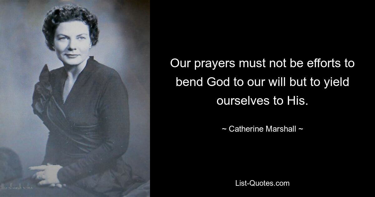 Our prayers must not be efforts to bend God to our will but to yield ourselves to His. — © Catherine Marshall