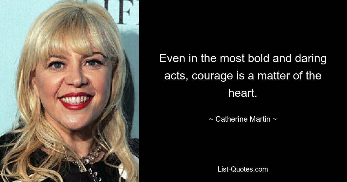 Even in the most bold and daring acts, courage is a matter of the heart. — © Catherine Martin