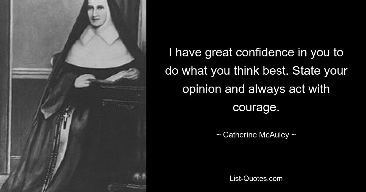 I have great confidence in you to do what you think best. State your opinion and always act with courage. — © Catherine McAuley