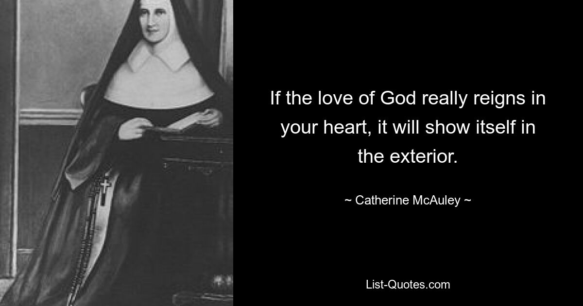 If the love of God really reigns in your heart, it will show itself in the exterior. — © Catherine McAuley