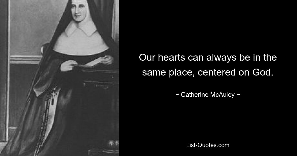 Our hearts can always be in the same place, centered on God. — © Catherine McAuley