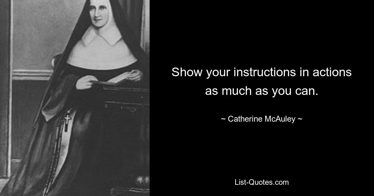 Show your instructions in actions as much as you can. — © Catherine McAuley