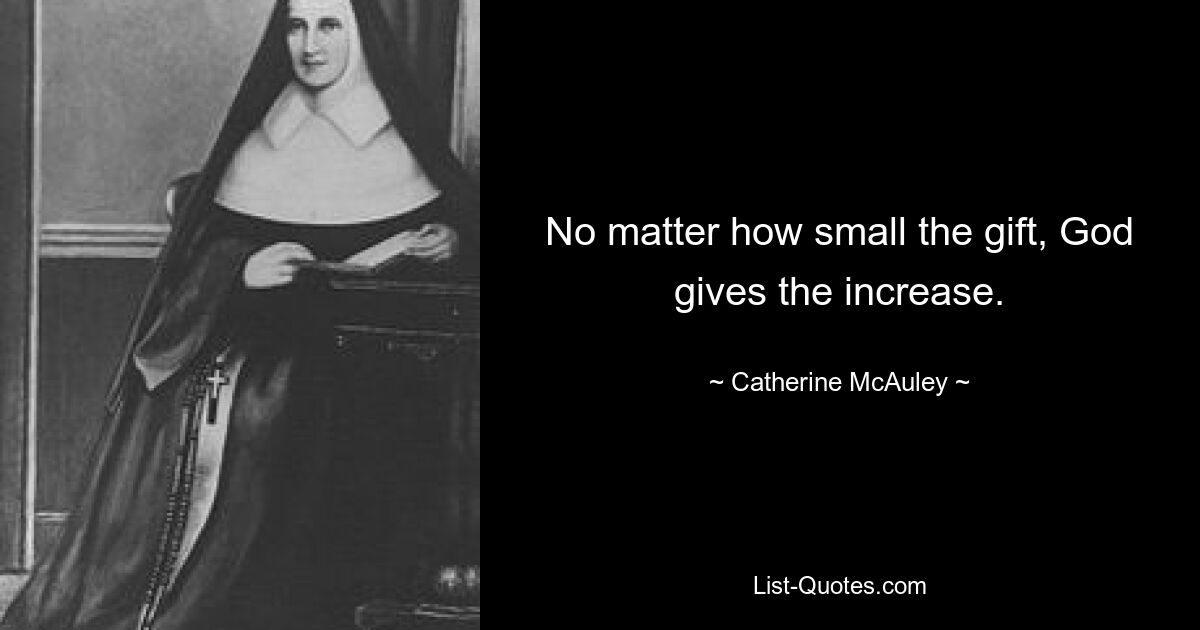 No matter how small the gift, God gives the increase. — © Catherine McAuley