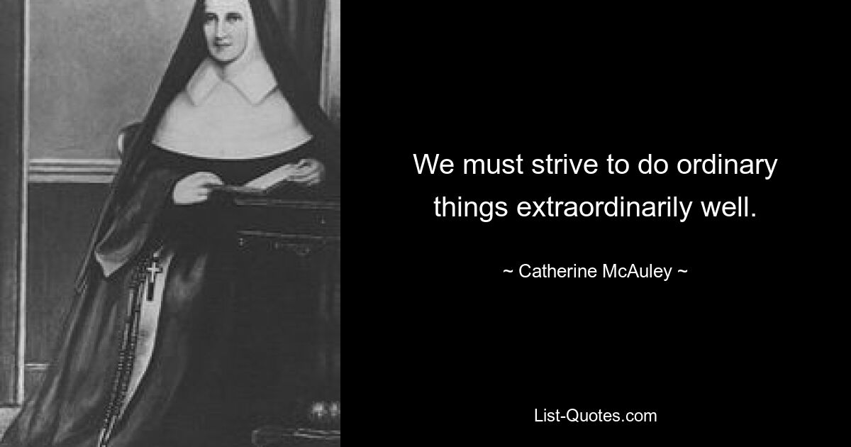 We must strive to do ordinary things extraordinarily well. — © Catherine McAuley