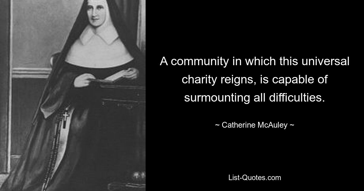 A community in which this universal charity reigns, is capable of surmounting all difficulties. — © Catherine McAuley