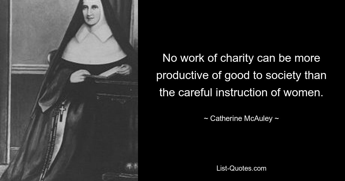 No work of charity can be more productive of good to society than the careful instruction of women. — © Catherine McAuley