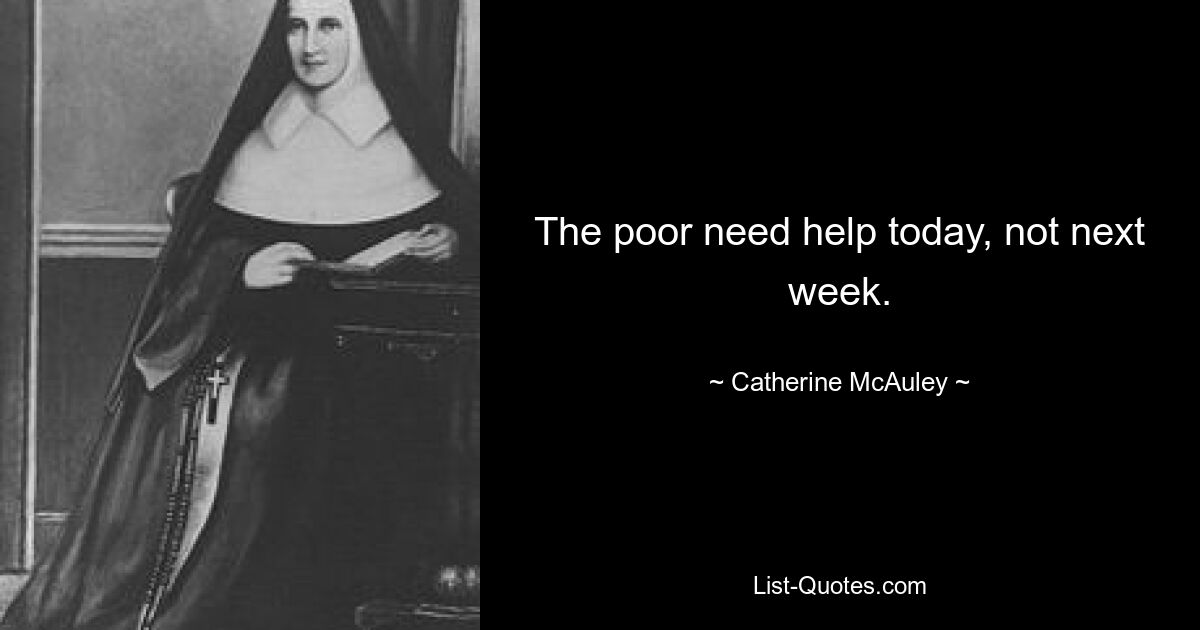 The poor need help today, not next week. — © Catherine McAuley