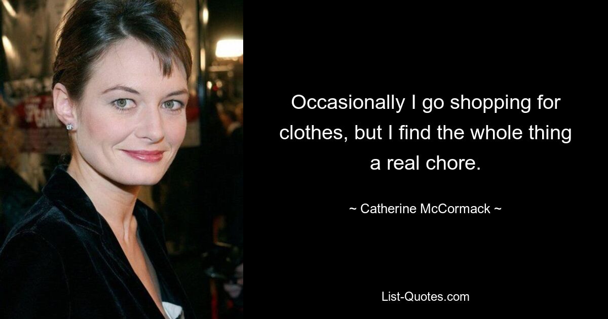 Occasionally I go shopping for clothes, but I find the whole thing a real chore. — © Catherine McCormack