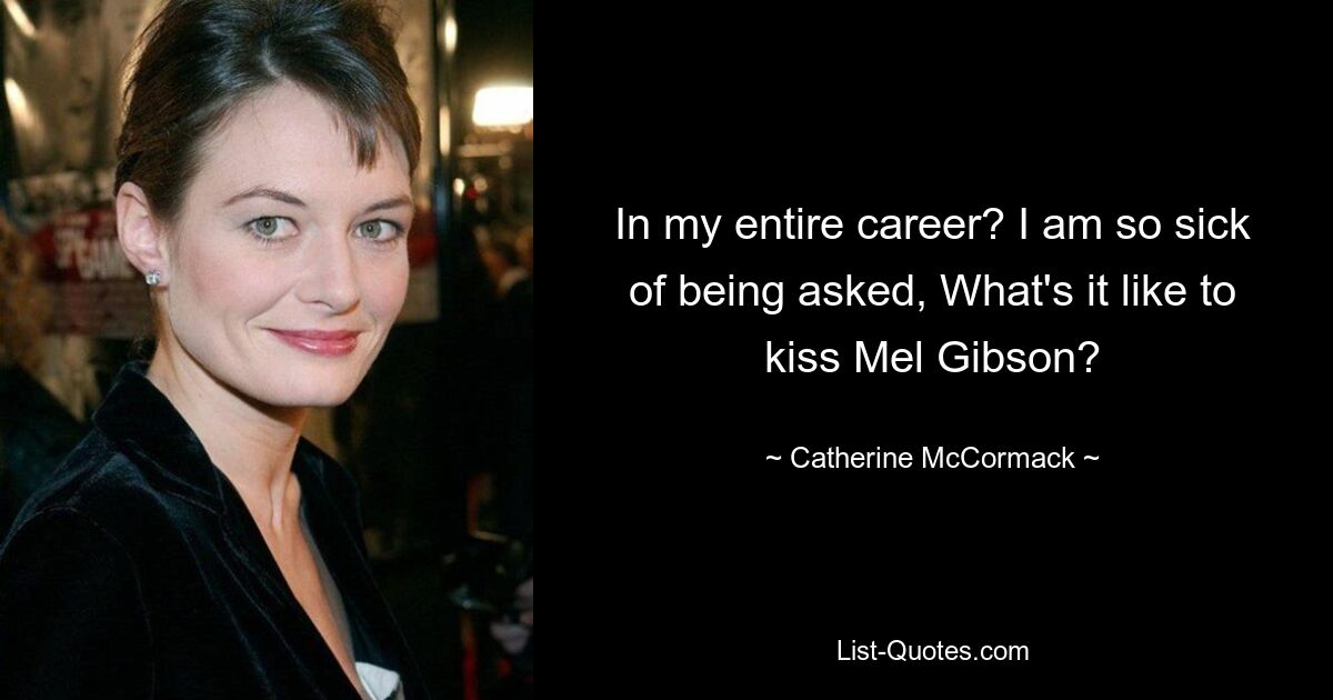 In my entire career? I am so sick of being asked, What's it like to kiss Mel Gibson? — © Catherine McCormack