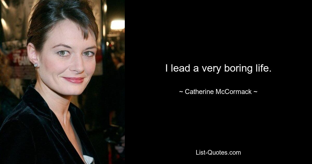 I lead a very boring life. — © Catherine McCormack