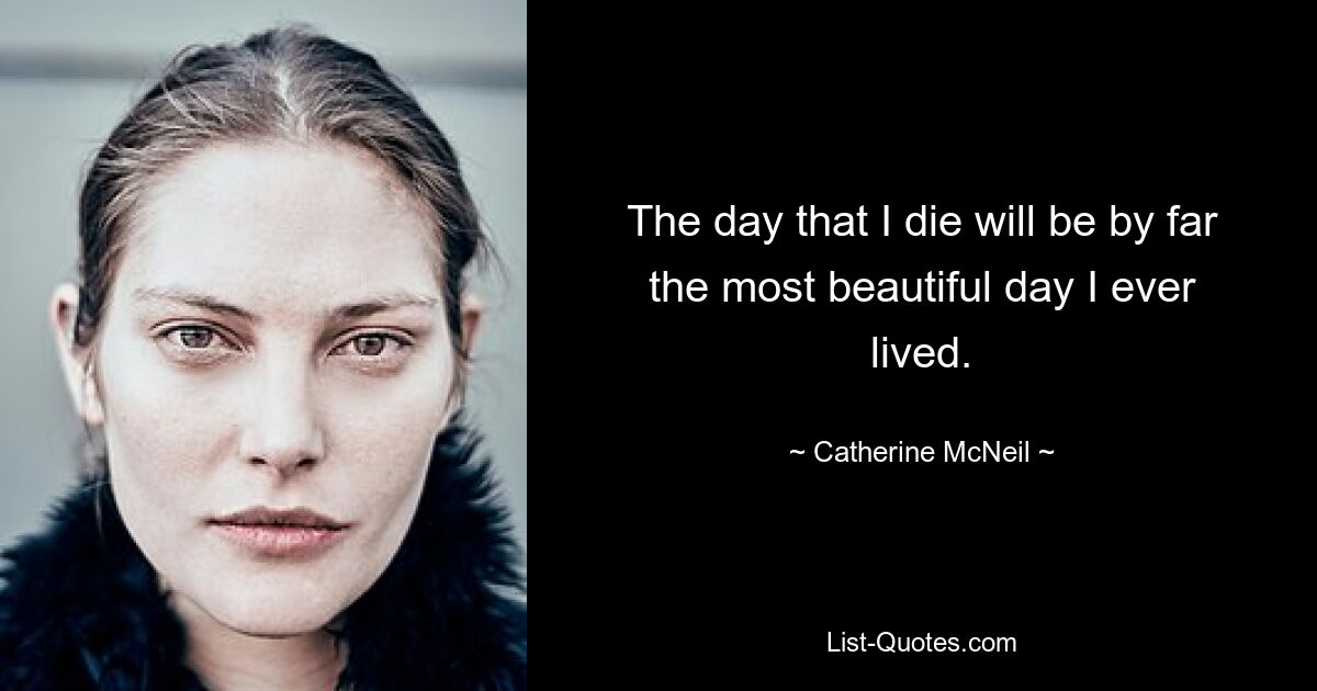 The day that I die will be by far the most beautiful day I ever lived. — © Catherine McNeil