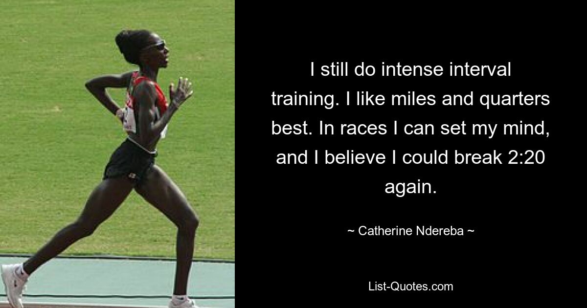 I still do intense interval training. I like miles and quarters best. In races I can set my mind, and I believe I could break 2:20 again. — © Catherine Ndereba