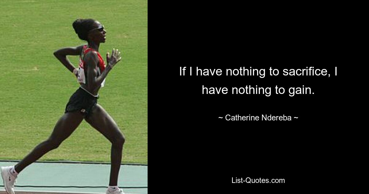 If I have nothing to sacrifice, I have nothing to gain. — © Catherine Ndereba