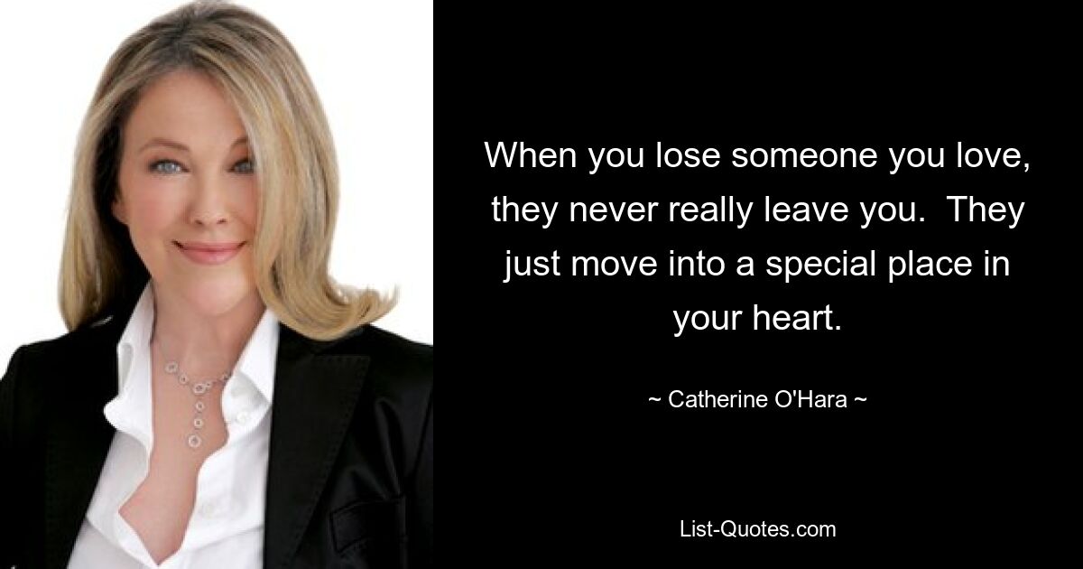 When you lose someone you love, they never really leave you.  They just move into a special place in your heart. — © Catherine O'Hara