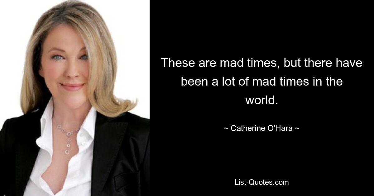 These are mad times, but there have been a lot of mad times in the world. — © Catherine O'Hara