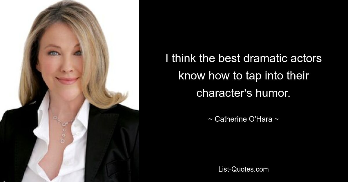 I think the best dramatic actors know how to tap into their character's humor. — © Catherine O'Hara